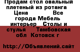 Продам стол овальный плетеный из ротанга › Цена ­ 48 650 - Все города Мебель, интерьер » Столы и стулья   . Тамбовская обл.,Котовск г.